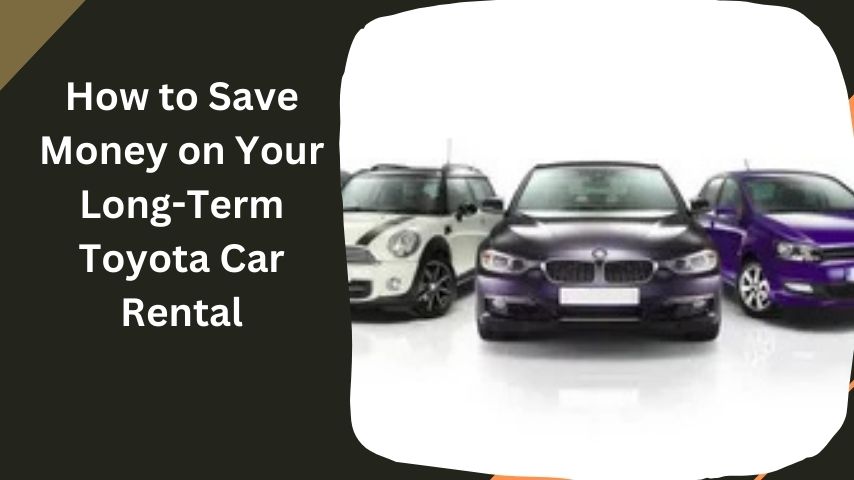 How to Save Money on Your Long-Term Toyota Car Rental