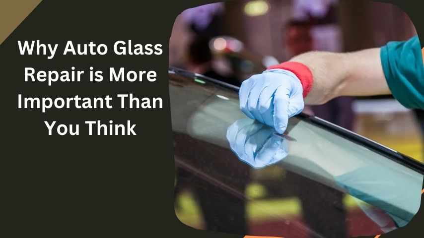 Why Auto Glass Repair is More Important Than You Think